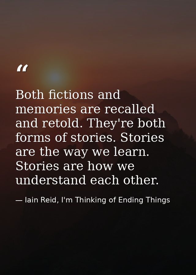 Both fictions and memories are recalled and retold. They're both forms of stories. Stories are the way we learn. Stories — Iain Reid, I'm Thinking of Ending Things