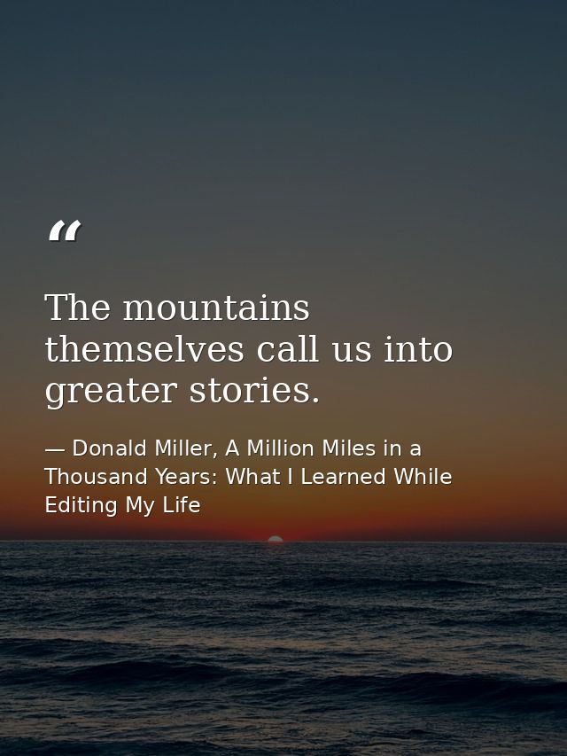 The mountains themselves call us into greater stories. — Donald Miller, A Million Miles in a Thousand Years: What I Learned While Editing My Life