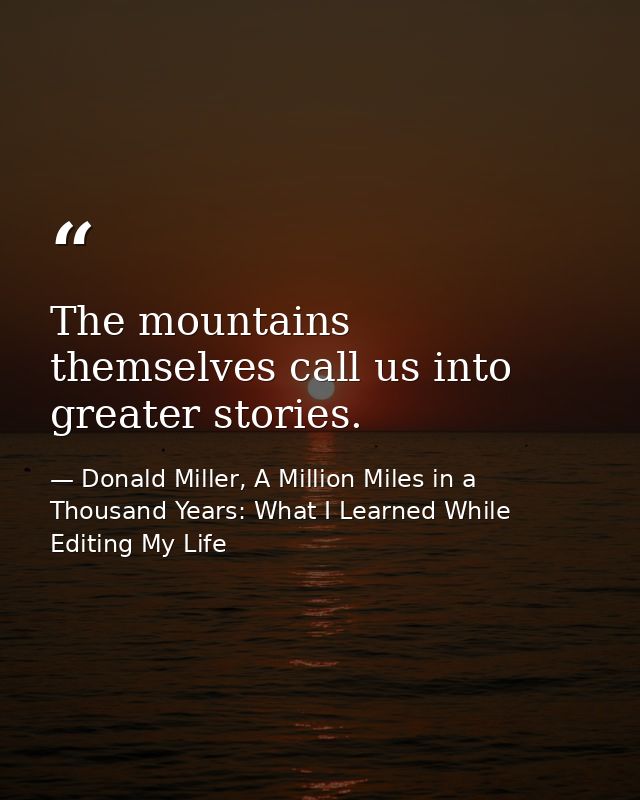 The mountains themselves call us into greater stories. — Donald Miller, A Million Miles in a Thousand Years: What I Learned While Editing My Life