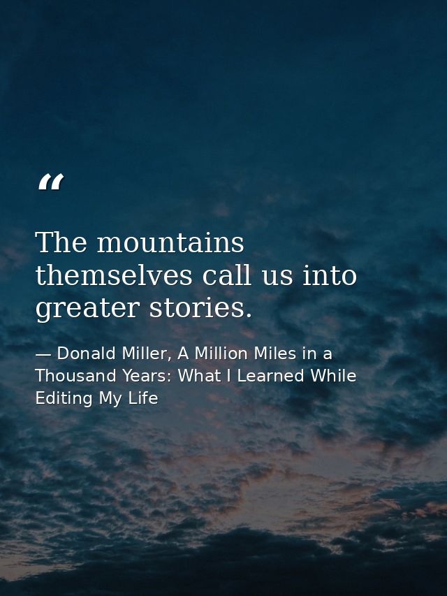 The mountains themselves call us into greater stories. — Donald Miller, A Million Miles in a Thousand Years: What I Learned While Editing My Life