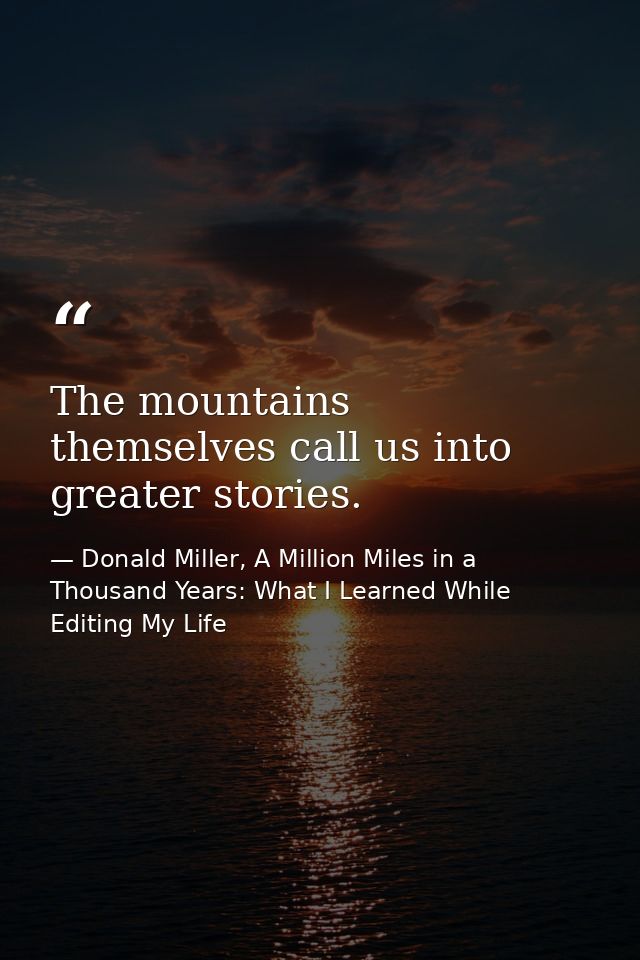 The mountains themselves call us into greater stories. — Donald Miller, A Million Miles in a Thousand Years: What I Learned While Editing My Life