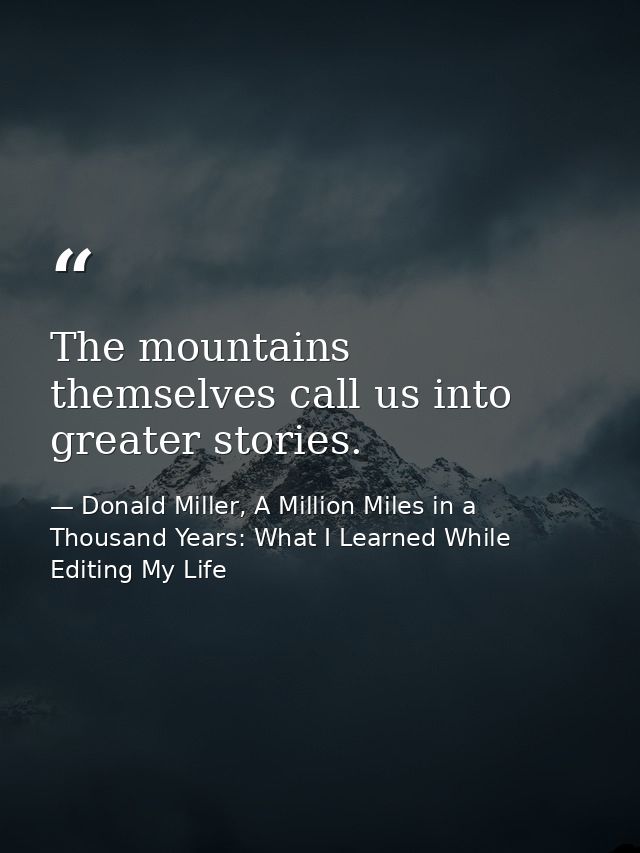 The mountains themselves call us into greater stories. — Donald Miller, A Million Miles in a Thousand Years: What I Learned While Editing My Life