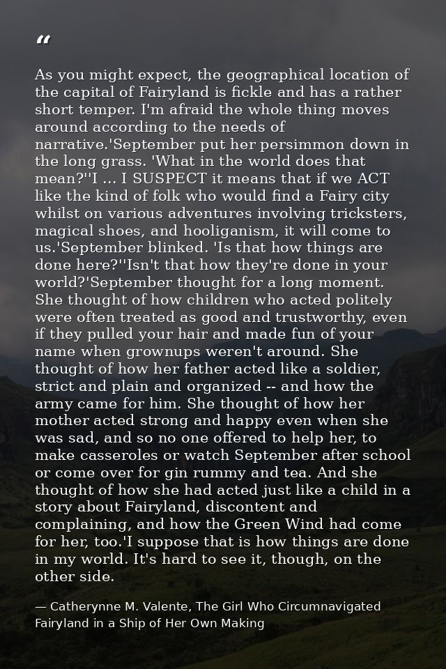 As you might expect, the geographical location of the capital of Fairyland is fickle and has a rather short temper. I'm  — Catherynne M. Valente, The Girl Who Circumnavigated Fairyland in a Ship of Her Own Making