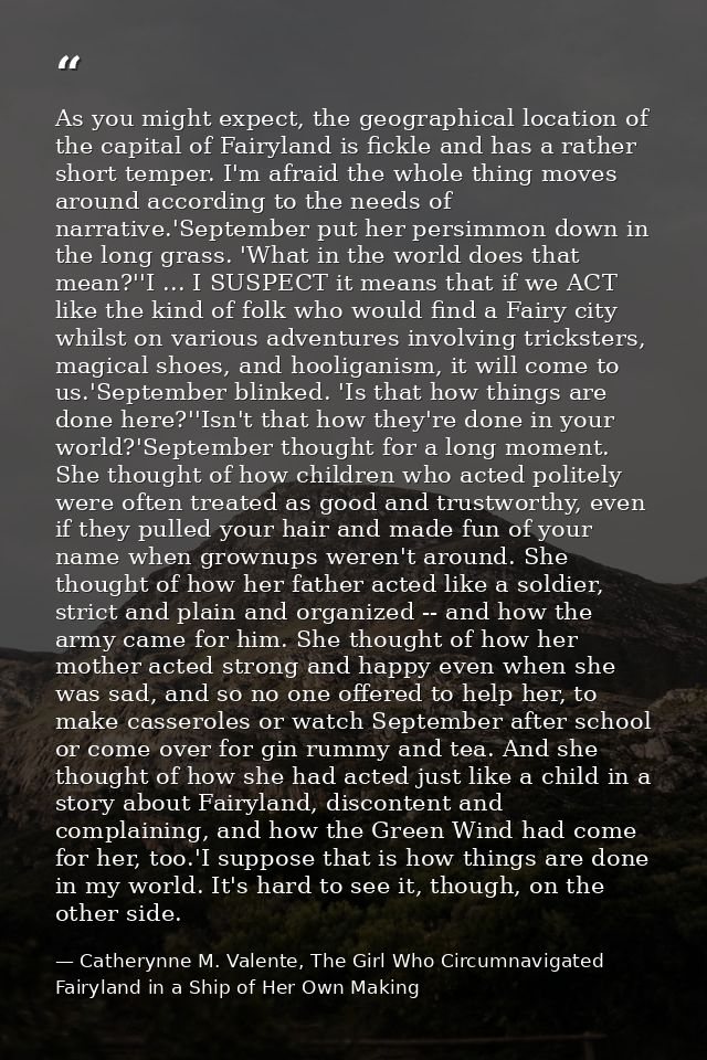 As you might expect, the geographical location of the capital of Fairyland is fickle and has a rather short temper. I'm  — Catherynne M. Valente, The Girl Who Circumnavigated Fairyland in a Ship of Her Own Making