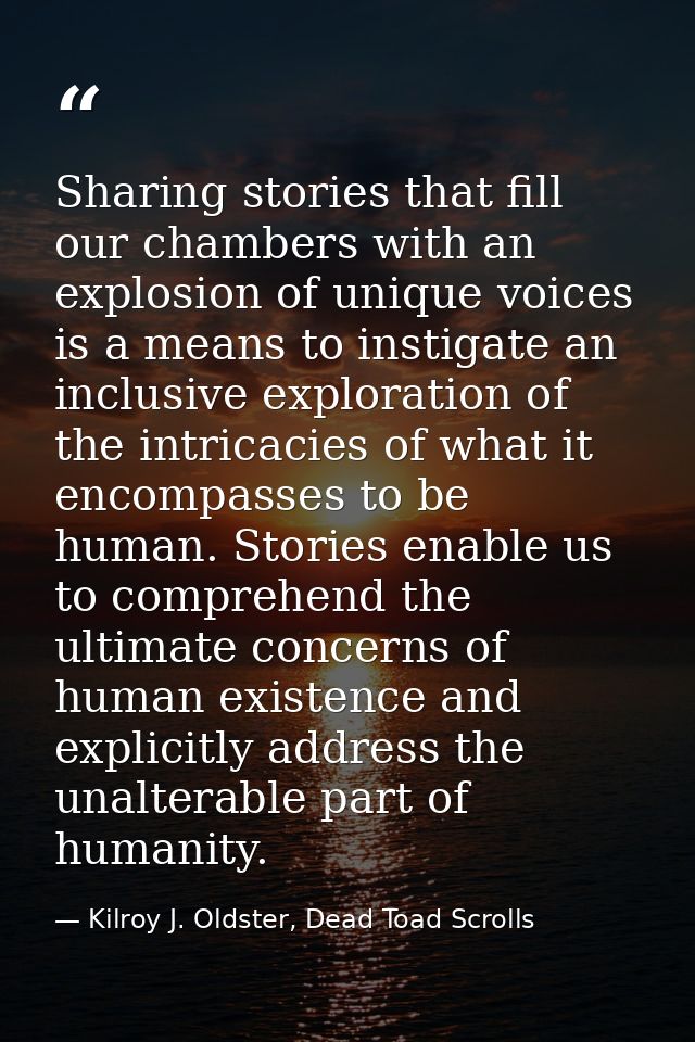 Sharing stories that fill our chambers with an explosion of unique voices is a means to instigate an inclusive explorati — Kilroy J. Oldster, Dead Toad Scrolls