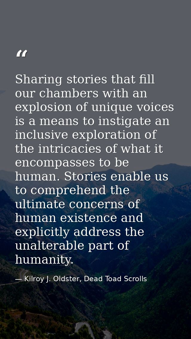 Sharing stories that fill our chambers with an explosion of unique voices is a means to instigate an inclusive explorati — Kilroy J. Oldster, Dead Toad Scrolls