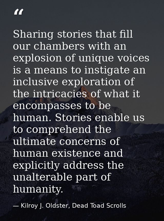 Sharing stories that fill our chambers with an explosion of unique voices is a means to instigate an inclusive explorati — Kilroy J. Oldster, Dead Toad Scrolls