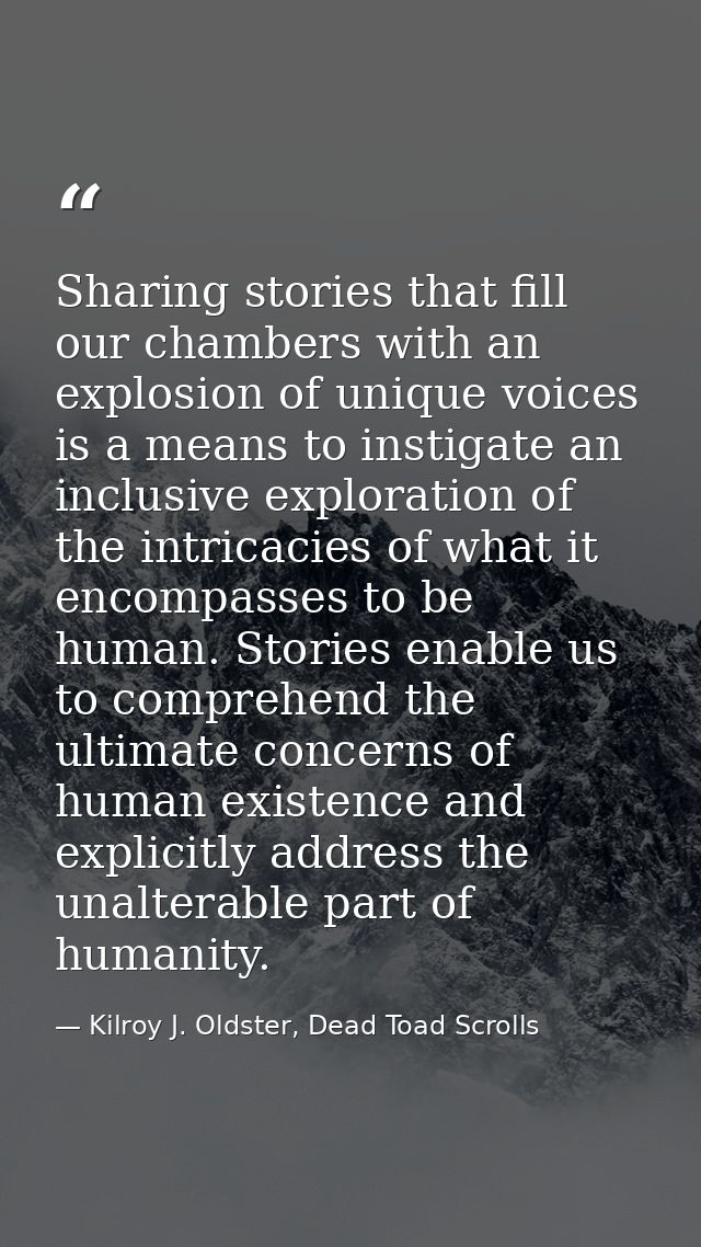 Sharing stories that fill our chambers with an explosion of unique voices is a means to instigate an inclusive explorati — Kilroy J. Oldster, Dead Toad Scrolls