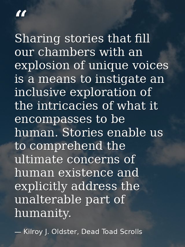 Sharing stories that fill our chambers with an explosion of unique voices is a means to instigate an inclusive explorati — Kilroy J. Oldster, Dead Toad Scrolls
