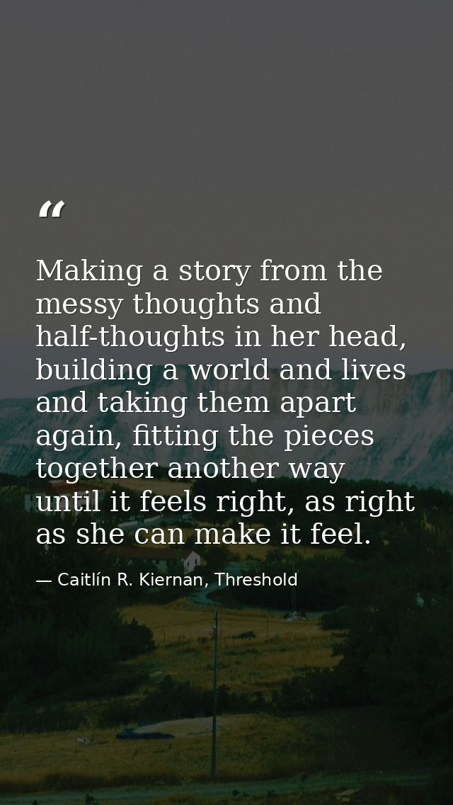 Making a story from the messy thoughts and half-thoughts in her head, building a world and lives and taking them apart a — Caitlín R. Kiernan, Threshold