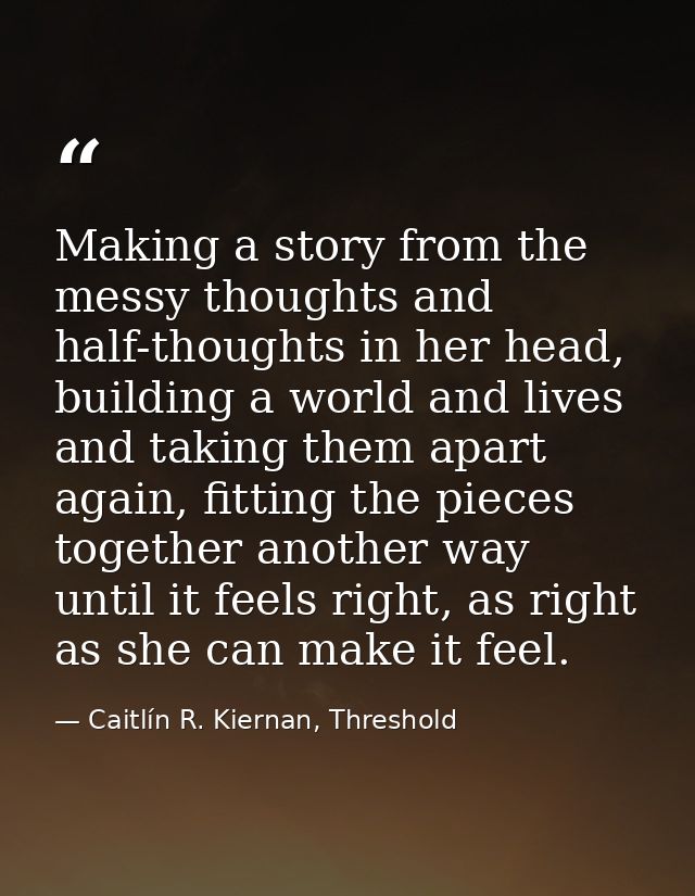 Making a story from the messy thoughts and half-thoughts in her head, building a world and lives and taking them apart a — Caitlín R. Kiernan, Threshold