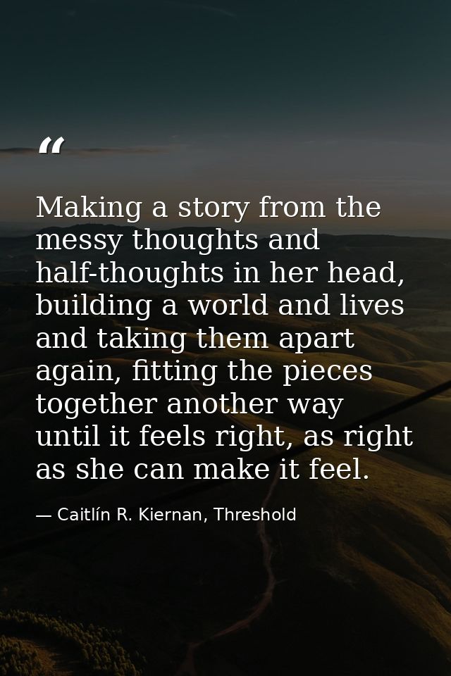 Making a story from the messy thoughts and half-thoughts in her head, building a world and lives and taking them apart a — Caitlín R. Kiernan, Threshold