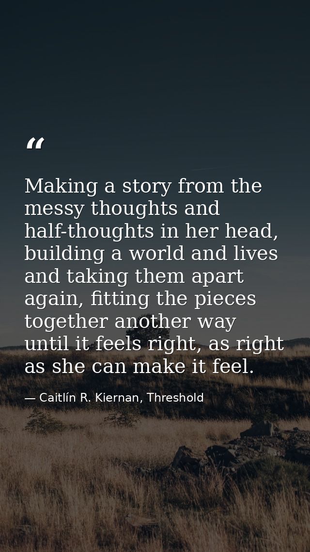 Making a story from the messy thoughts and half-thoughts in her head, building a world and lives and taking them apart a — Caitlín R. Kiernan, Threshold