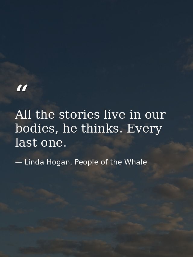 All the stories live in our bodies, he thinks. Every last one. — Linda Hogan, People of the Whale