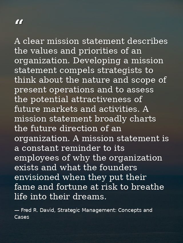 A clear mission statement describes the values and priorities of an organization. Developing a mission statement compels — Fred R. David, Strategic Management: Concepts and Cases