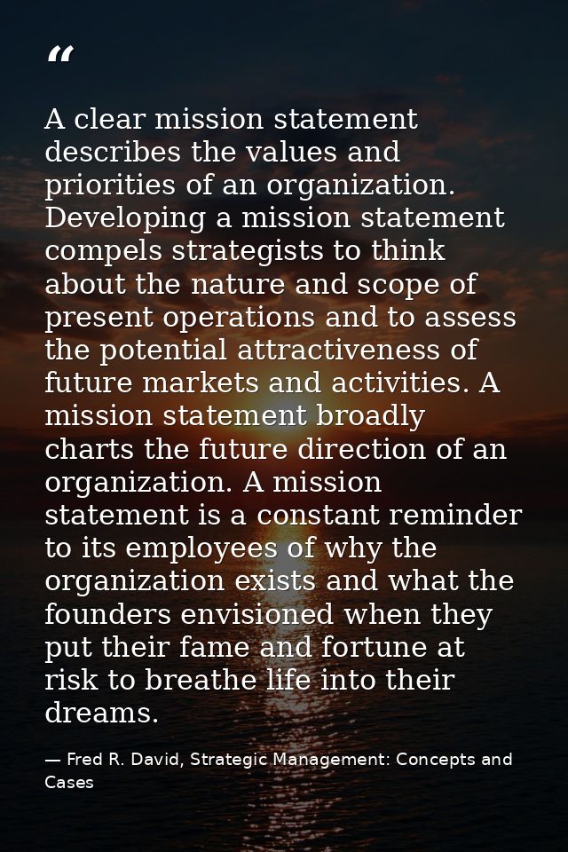 A clear mission statement describes the values and priorities of an organization. Developing a mission statement compels — Fred R. David, Strategic Management: Concepts and Cases