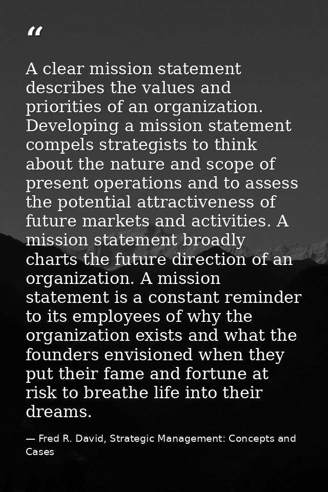 A clear mission statement describes the values and priorities of an organization. Developing a mission statement compels — Fred R. David, Strategic Management: Concepts and Cases