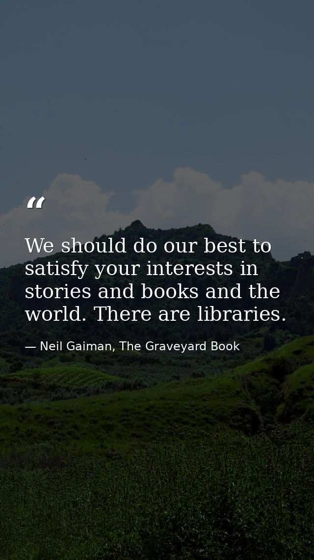 We should do our best to satisfy your interests in stories and books and the world. There are libraries. — Neil Gaiman, The Graveyard Book