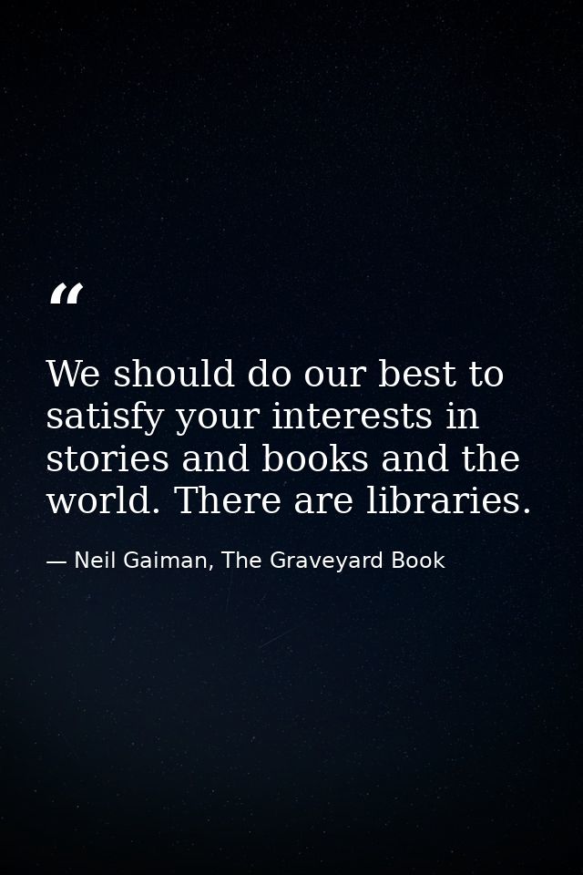 We should do our best to satisfy your interests in stories and books and the world. There are libraries. — Neil Gaiman, The Graveyard Book