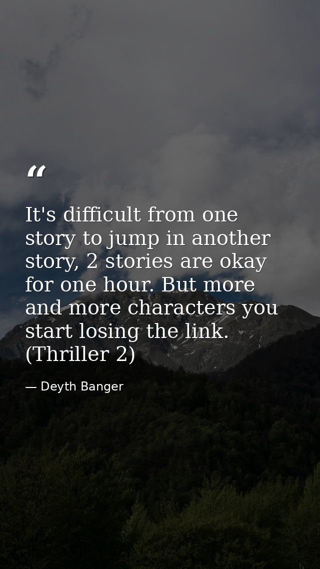 It's difficult from one story to jump in another story, 2 stories are okay for one hour. But more and more characters yo — Deyth Banger