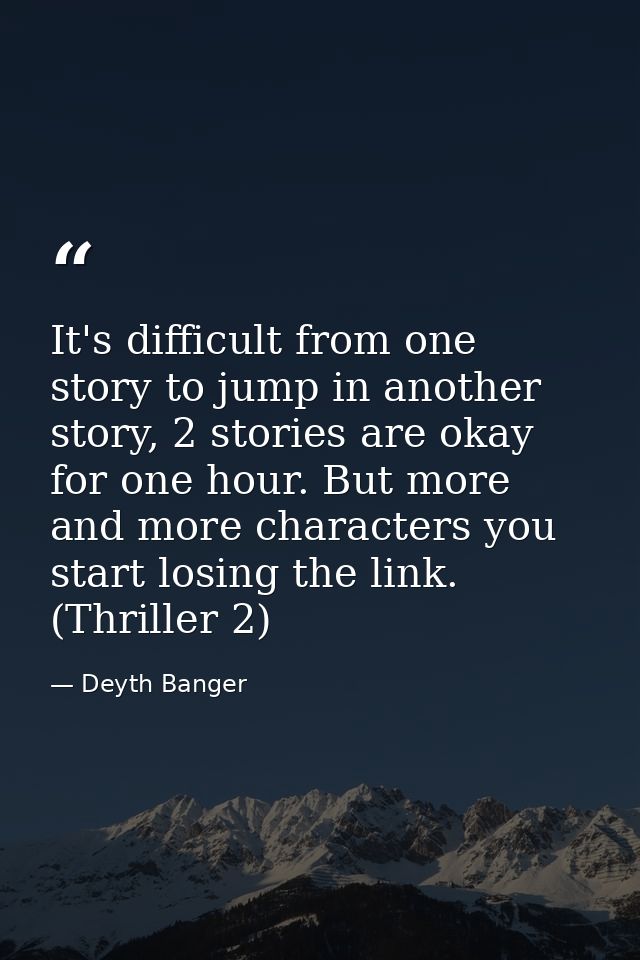 It's difficult from one story to jump in another story, 2 stories are okay for one hour. But more and more characters yo — Deyth Banger