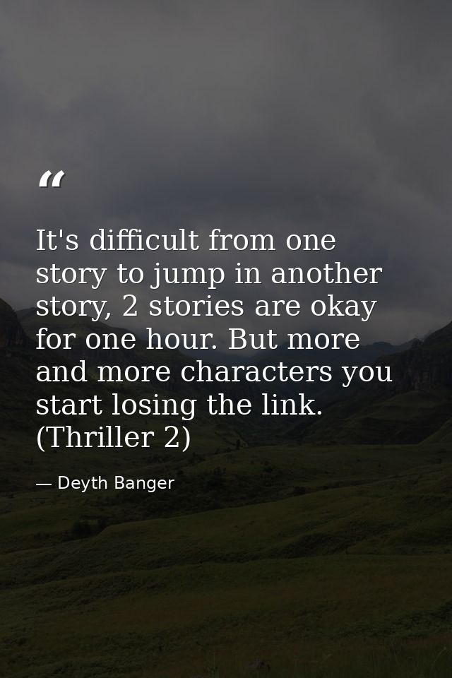 It's difficult from one story to jump in another story, 2 stories are okay for one hour. But more and more characters yo — Deyth Banger