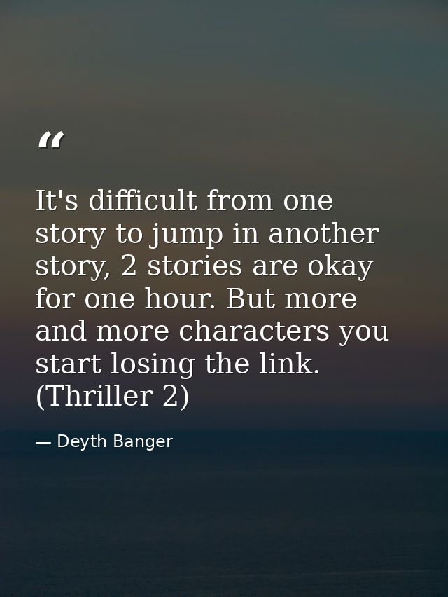 It's difficult from one story to jump in another story, 2 stories are okay for one hour. But more and more characters yo — Deyth Banger