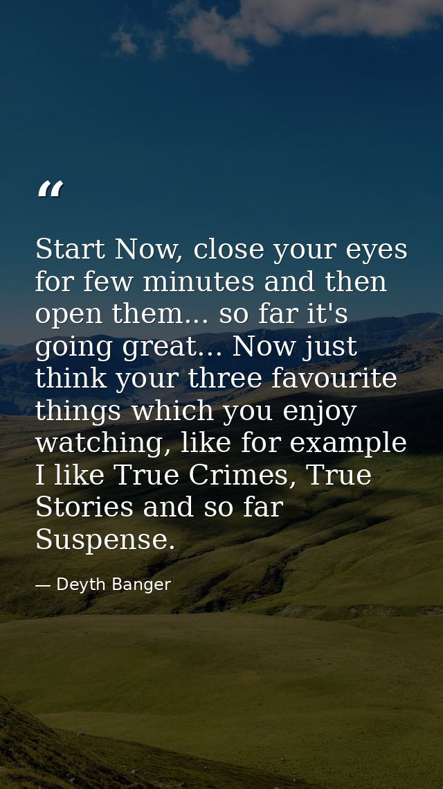 Start Now, close your eyes for few minutes and then open them... so far it's going great... Now just think your three fa — Deyth Banger