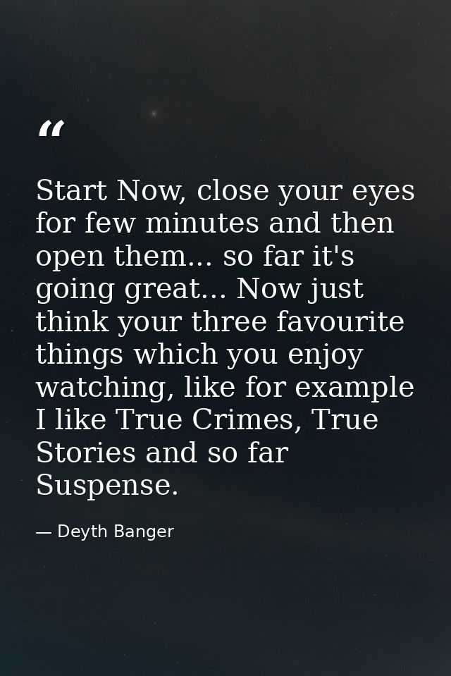 Start Now, close your eyes for few minutes and then open them... so far it's going great... Now just think your three fa — Deyth Banger