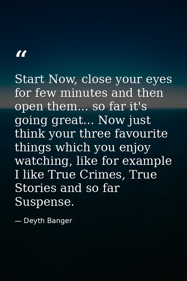 Start Now, close your eyes for few minutes and then open them... so far it's going great... Now just think your three fa — Deyth Banger