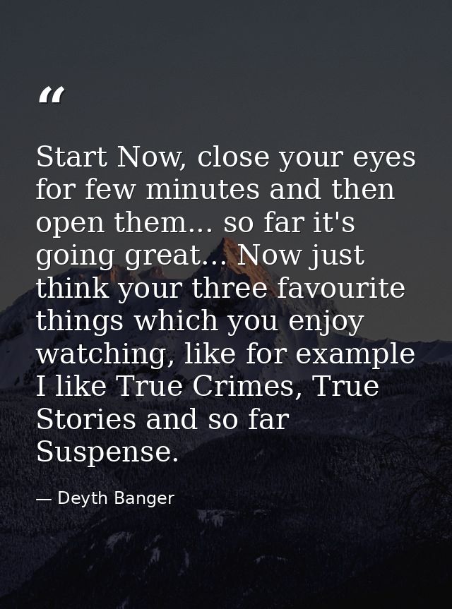 Start Now, close your eyes for few minutes and then open them... so far it's going great... Now just think your three fa — Deyth Banger