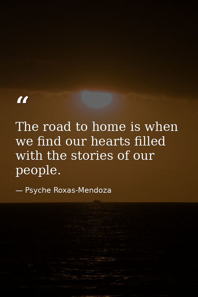 The road to home is when we find our hearts filled with the stories of our people. — Psyche Roxas-Mendoza