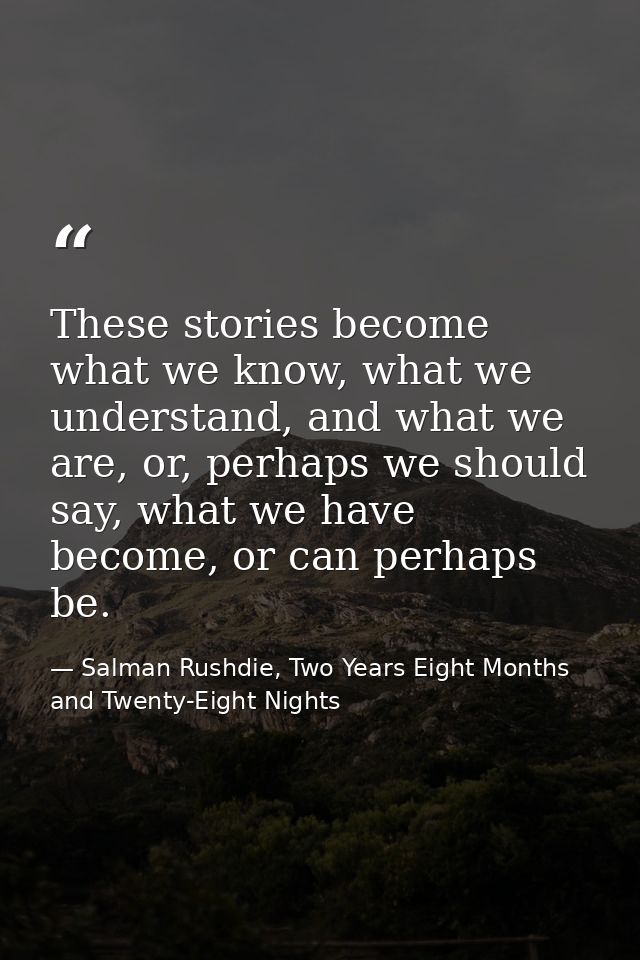 These stories become what we know, what we understand, and what we are, or, perhaps we should say, what we have become,  — Salman Rushdie, Two Years Eight Months and Twenty-Eight Nights