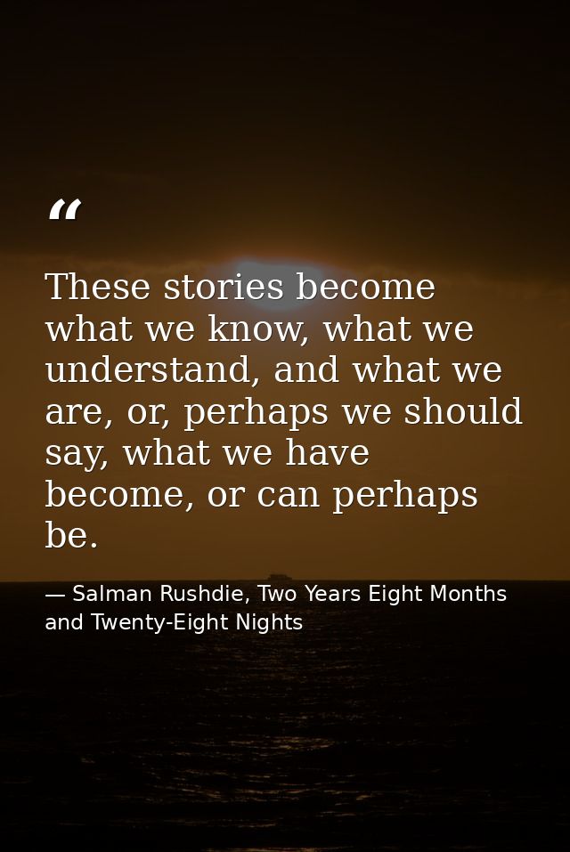 These stories become what we know, what we understand, and what we are, or, perhaps we should say, what we have become,  — Salman Rushdie, Two Years Eight Months and Twenty-Eight Nights