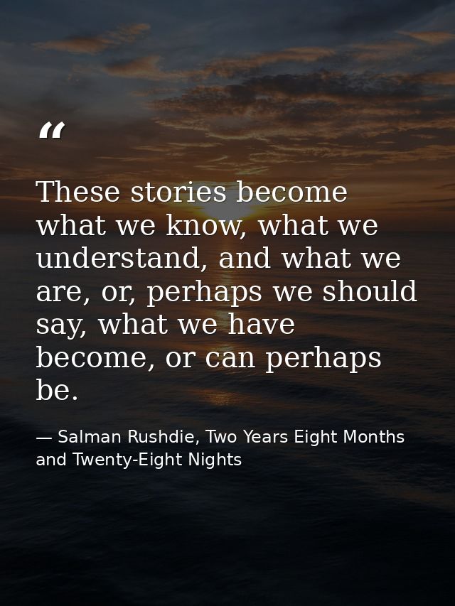 These stories become what we know, what we understand, and what we are, or, perhaps we should say, what we have become,  — Salman Rushdie, Two Years Eight Months and Twenty-Eight Nights