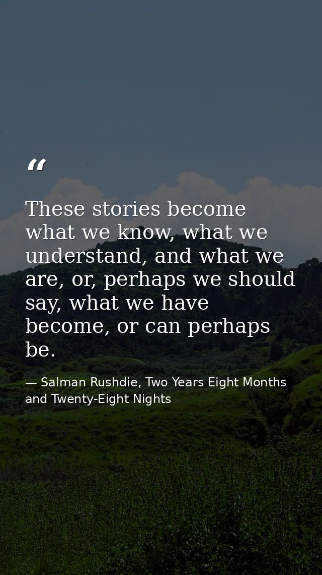 These stories become what we know, what we understand, and what we are, or, perhaps we should say, what we have become,  — Salman Rushdie, Two Years Eight Months and Twenty-Eight Nights