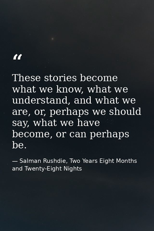 These stories become what we know, what we understand, and what we are, or, perhaps we should say, what we have become,  — Salman Rushdie, Two Years Eight Months and Twenty-Eight Nights