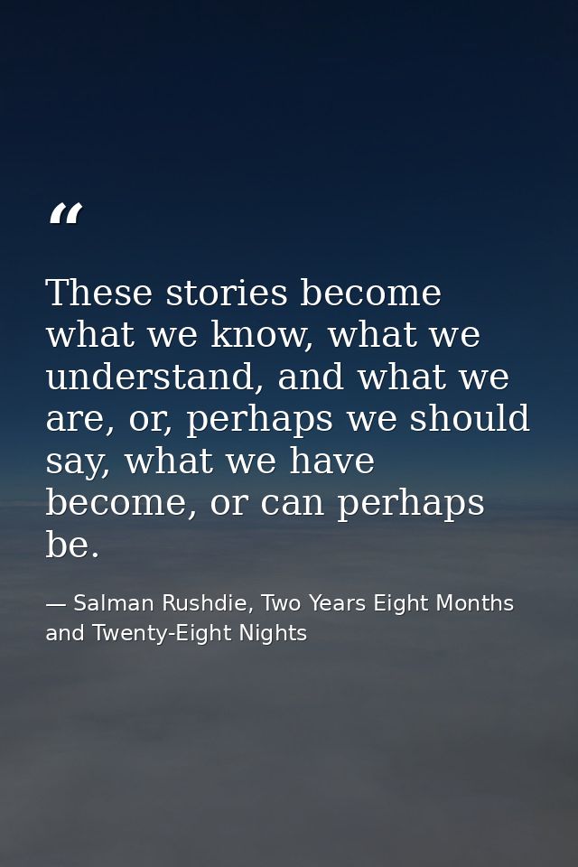 These stories become what we know, what we understand, and what we are, or, perhaps we should say, what we have become,  — Salman Rushdie, Two Years Eight Months and Twenty-Eight Nights