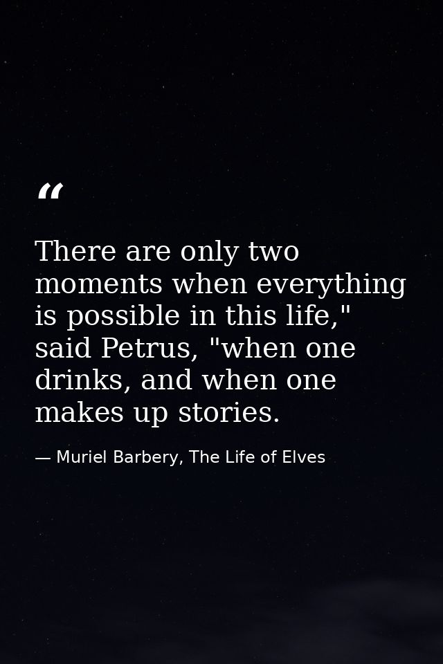 There are only two moments when everything is possible in this life," said Petrus, "when one drinks, and when one makes  — Muriel Barbery, The Life of Elves