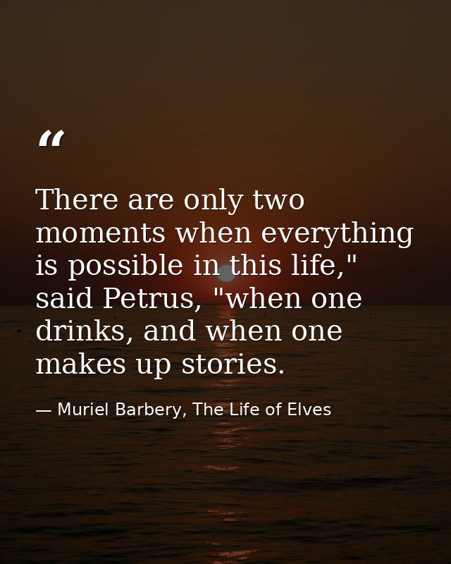 There are only two moments when everything is possible in this life," said Petrus, "when one drinks, and when one makes  — Muriel Barbery, The Life of Elves