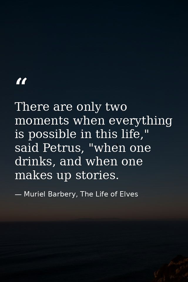 There are only two moments when everything is possible in this life," said Petrus, "when one drinks, and when one makes  — Muriel Barbery, The Life of Elves