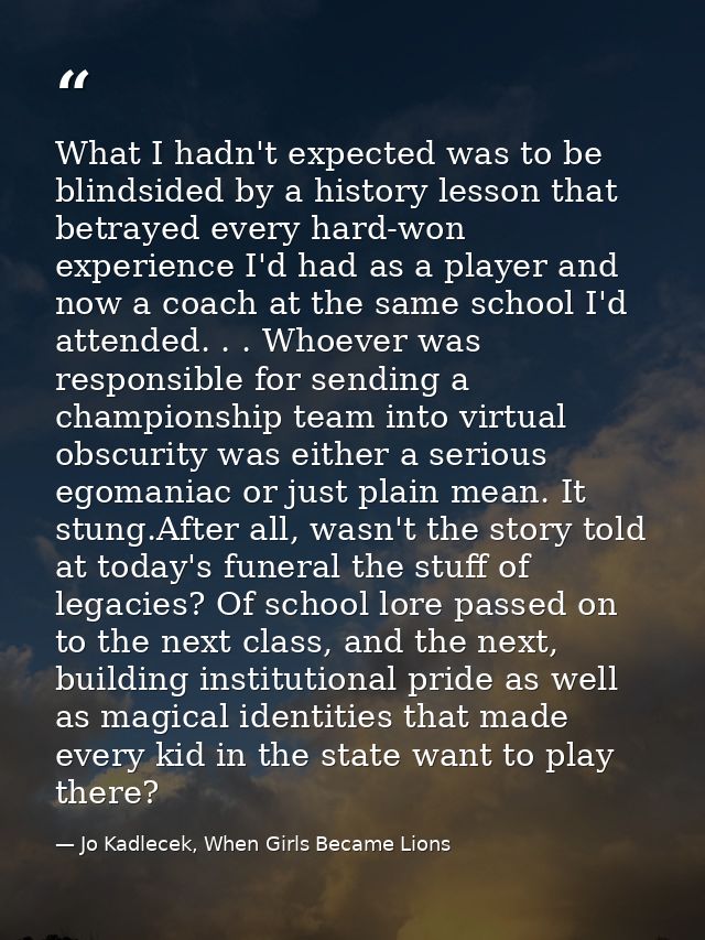 What I hadn't expected was to be blindsided by a history lesson that betrayed every hard-won experience I'd had as a pla — Jo Kadlecek, When Girls Became Lions