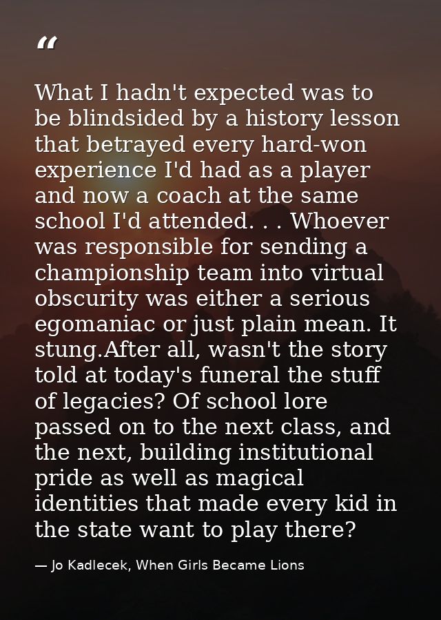 What I hadn't expected was to be blindsided by a history lesson that betrayed every hard-won experience I'd had as a pla — Jo Kadlecek, When Girls Became Lions