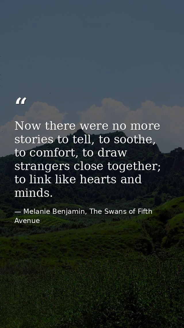 Now there were no more stories to tell, to soothe, to comfort, to draw strangers close together; to link like hearts and — Melanie Benjamin, The Swans of Fifth Avenue