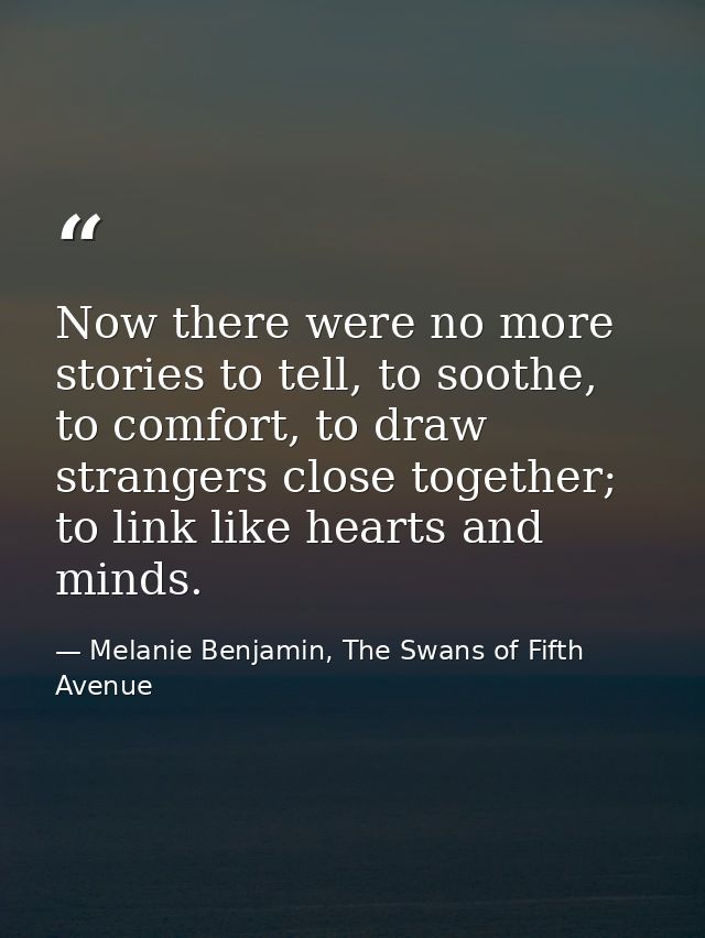 Now there were no more stories to tell, to soothe, to comfort, to draw strangers close together; to link like hearts and — Melanie Benjamin, The Swans of Fifth Avenue