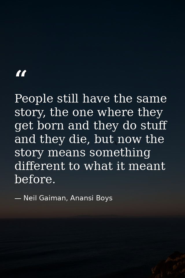 People still have the same story, the one where they get born and they do stuff and they die, but now the story means so — Neil Gaiman, Anansi Boys