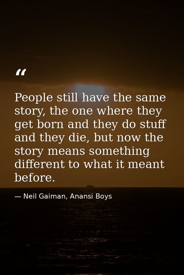 People still have the same story, the one where they get born and they do stuff and they die, but now the story means so — Neil Gaiman, Anansi Boys