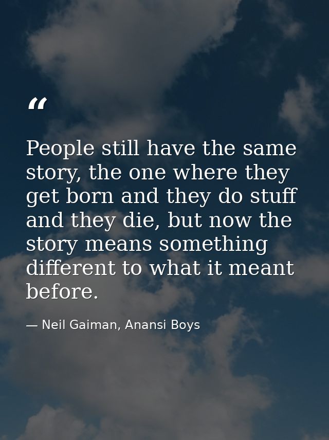 People still have the same story, the one where they get born and they do stuff and they die, but now the story means so — Neil Gaiman, Anansi Boys