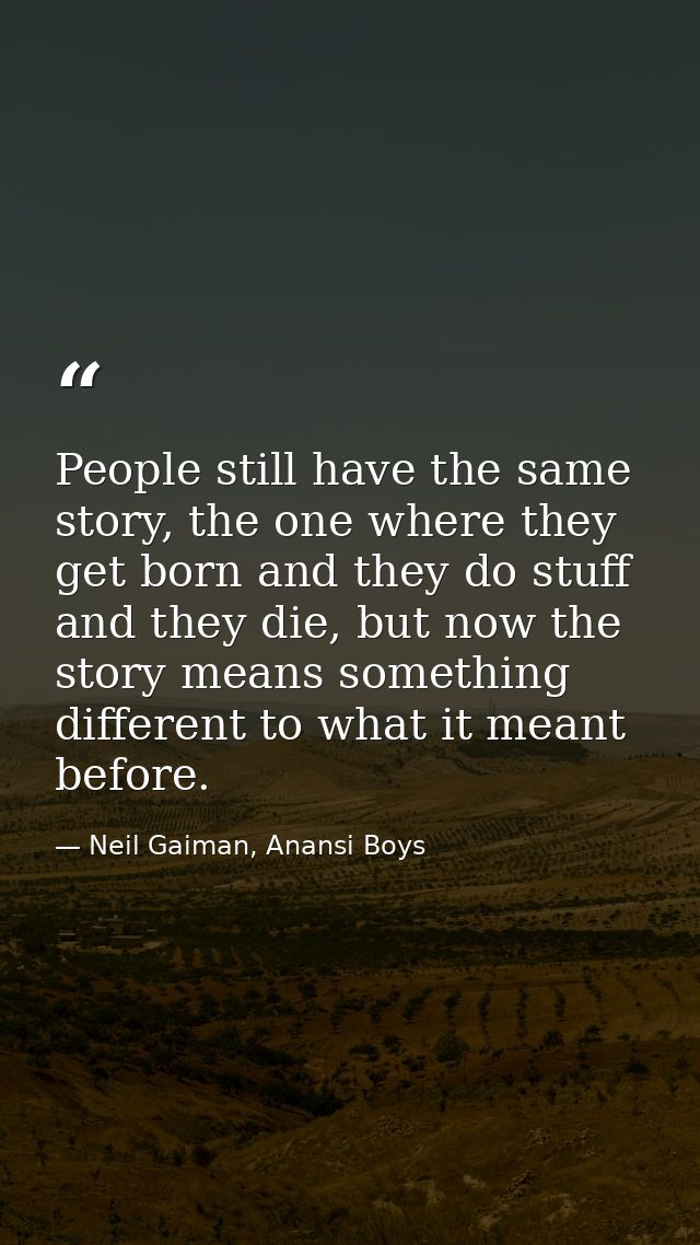 People still have the same story, the one where they get born and they do stuff and they die, but now the story means so — Neil Gaiman, Anansi Boys