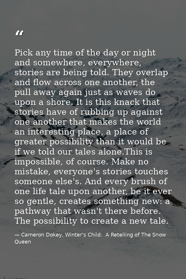 Pick any time of the day or night and somewhere, everywhere, stories are being told. They overlap and flow across one an — Cameron Dokey, Winter's Child:  A Retelling of The Snow Queen